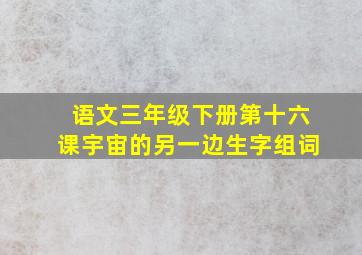 语文三年级下册第十六课宇宙的另一边生字组词