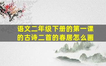 语文二年级下册的第一课的古诗二首的春居怎么画