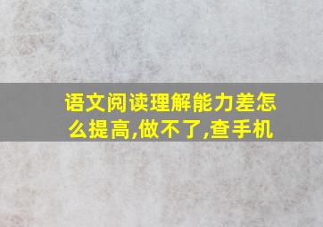 语文阅读理解能力差怎么提高,做不了,查手机