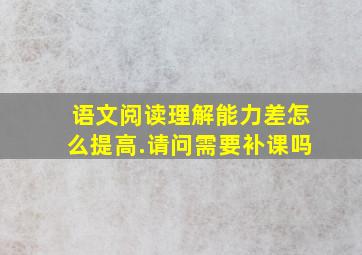 语文阅读理解能力差怎么提高.请问需要补课吗