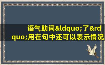 语气助词“了”用在句中还可以表示情况发生了变化