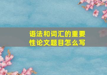 语法和词汇的重要性论文题目怎么写