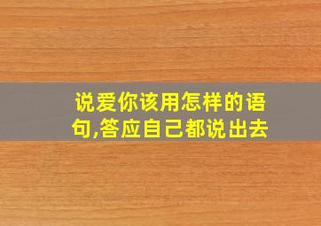 说爱你该用怎样的语句,答应自己都说出去