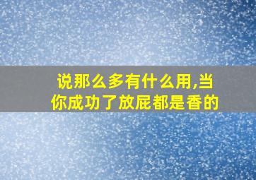 说那么多有什么用,当你成功了放屁都是香的