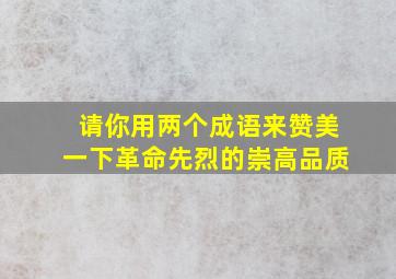 请你用两个成语来赞美一下革命先烈的崇高品质