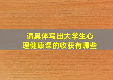 请具体写出大学生心理健康课的收获有哪些