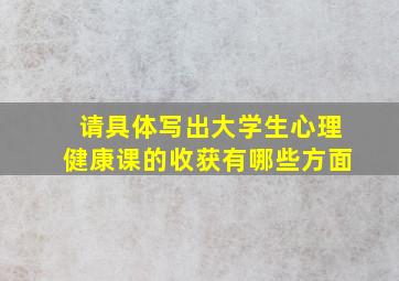 请具体写出大学生心理健康课的收获有哪些方面