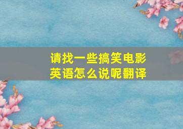 请找一些搞笑电影英语怎么说呢翻译