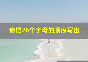 请把26个字母的顺序写出