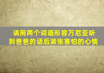 请用两个词语形容万尼亚听到爸爸的话后紧张害怕的心情