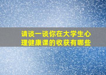 请谈一谈你在大学生心理健康课的收获有哪些