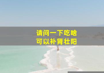 请问一下吃啥可以补肾壮阳