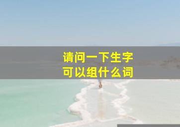 请问一下生字可以组什么词