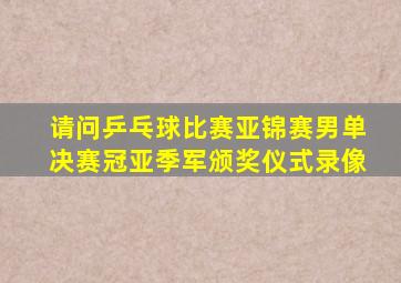 请问乒乓球比赛亚锦赛男单决赛冠亚季军颁奖仪式录像