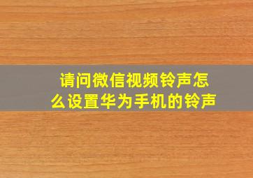 请问微信视频铃声怎么设置华为手机的铃声