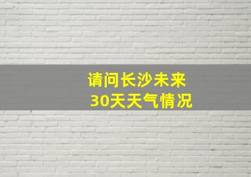 请问长沙未来30天天气情况