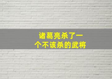 诸葛亮杀了一个不该杀的武将