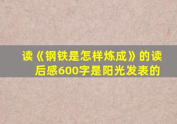 读《钢铁是怎样炼成》的读后感600字是阳光发表的