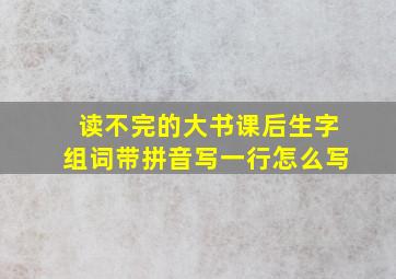 读不完的大书课后生字组词带拼音写一行怎么写