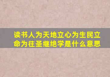 读书人为天地立心为生民立命为往圣继绝学是什么意思