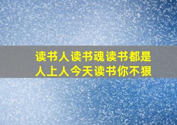 读书人读书魂读书都是人上人今天读书你不狠