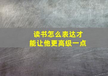 读书怎么表达才能让他更高级一点