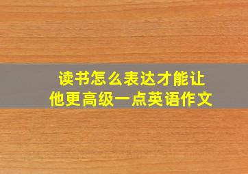 读书怎么表达才能让他更高级一点英语作文