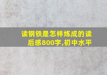 读钢铁是怎样炼成的读后感800字,初中水平