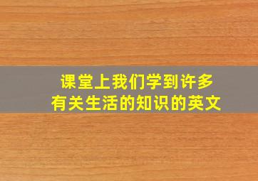 课堂上我们学到许多有关生活的知识的英文