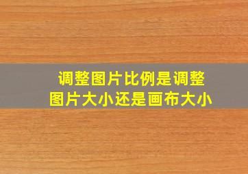 调整图片比例是调整图片大小还是画布大小