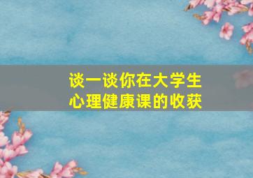 谈一谈你在大学生心理健康课的收获