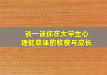 谈一谈你在大学生心理健康课的收获与成长