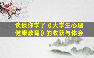 谈谈你学了《大学生心理健康教育》的收获与体会