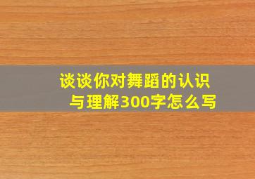 谈谈你对舞蹈的认识与理解300字怎么写