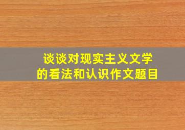 谈谈对现实主义文学的看法和认识作文题目