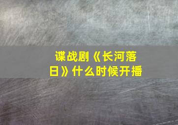 谍战剧《长河落日》什么时候开播