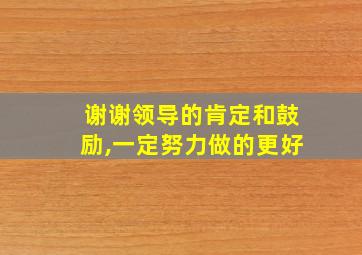 谢谢领导的肯定和鼓励,一定努力做的更好