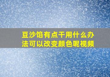 豆沙馅有点干用什么办法可以改变颜色呢视频