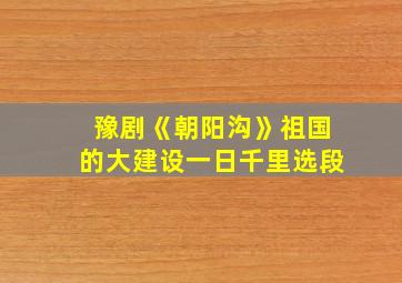 豫剧《朝阳沟》祖国的大建设一日千里选段