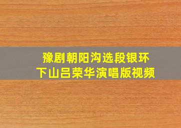 豫剧朝阳沟选段银环下山吕荣华演唱版视频