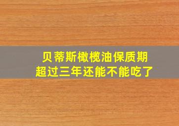 贝蒂斯橄榄油保质期超过三年还能不能吃了