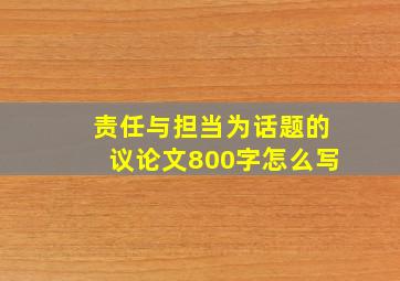 责任与担当为话题的议论文800字怎么写