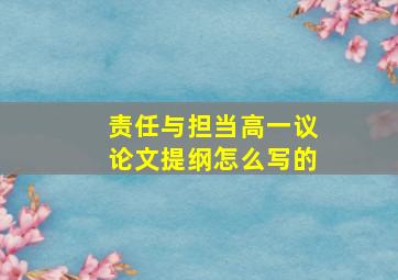 责任与担当高一议论文提纲怎么写的