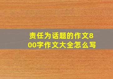 责任为话题的作文800字作文大全怎么写