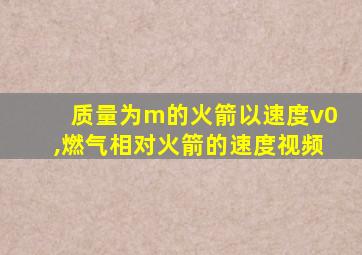 质量为m的火箭以速度v0,燃气相对火箭的速度视频