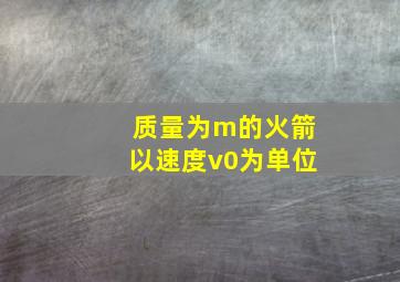 质量为m的火箭以速度v0为单位