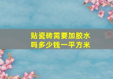 贴瓷砖需要加胶水吗多少钱一平方米