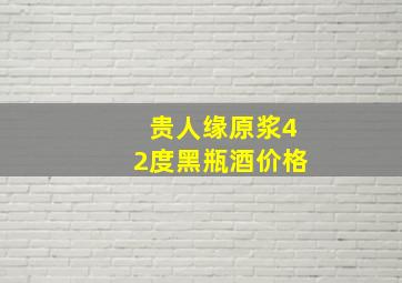 贵人缘原浆42度黑瓶酒价格