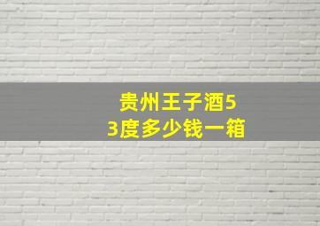 贵州王子酒53度多少钱一箱