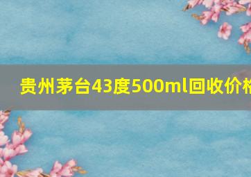 贵州茅台43度500ml回收价格